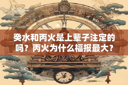 详细阅读:癸水和丙火是上辈子注定的吗?丙火为什么福报最大? 癸水和丙火是上辈子注定的吗?丙火为什么福报最大?