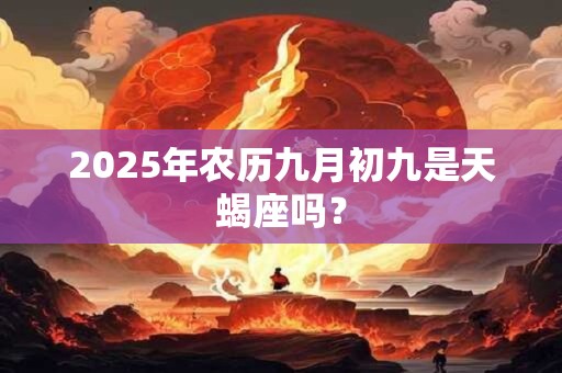 2025年农历九月初九是天蝎座吗？