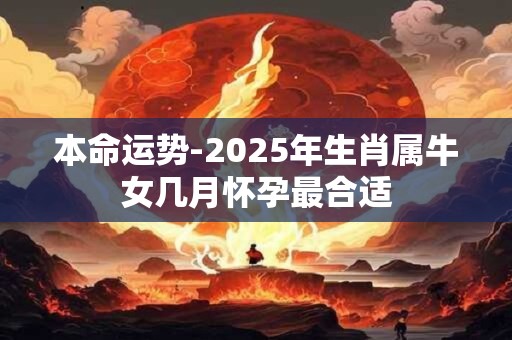 本命运势-2025年生肖属牛女几月怀孕最合适