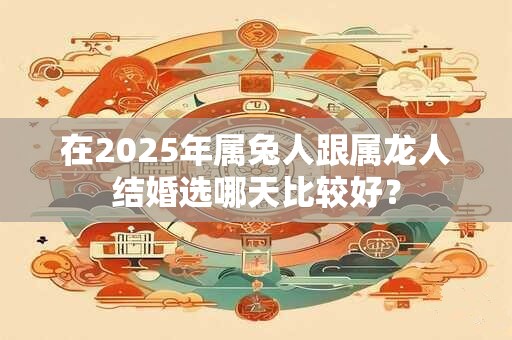 在2025年属兔人跟属龙人结婚选哪天比较好？