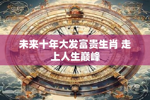 未来十年大发富贵生肖 走上人生巅峰