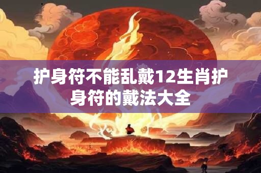护身符不能乱戴12生肖护身符的戴法大全
