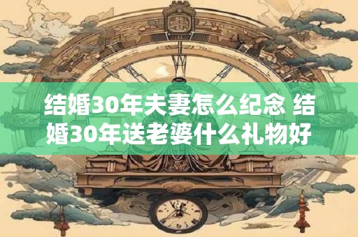 结婚30年夫妻怎么纪念 结婚30年送老婆什么礼物好
