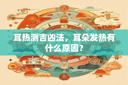 耳热测吉凶法，耳朵发热有什么原因？