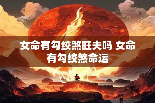 女命有勾绞煞旺夫吗 女命有勾绞煞命运