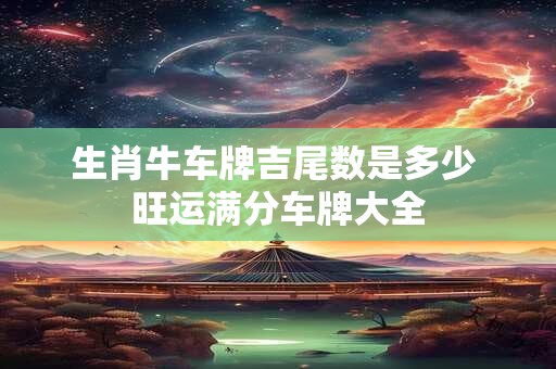 生肖牛车牌吉尾数是多少 旺运满分车牌大全