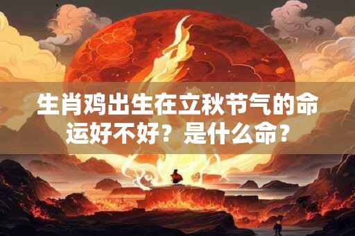 生肖鸡出生在立秋节气的命运好不好？是什么命？