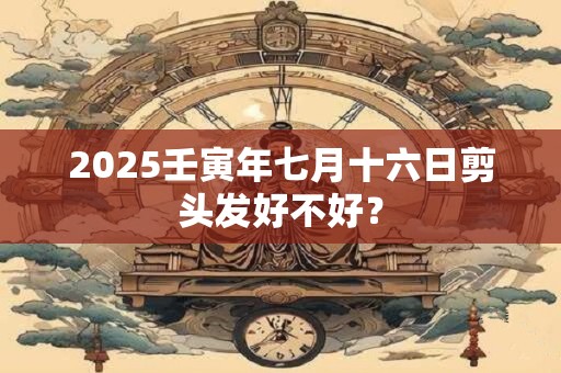 2025壬寅年七月十六日剪头发好不好？