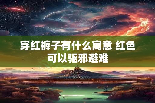 穿红裤子有什么寓意 红色可以驱邪避难