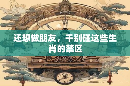 还想做朋友，千别碰这些生肖的禁区
