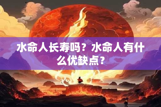 水命人长寿吗？水命人有什么优缺点？