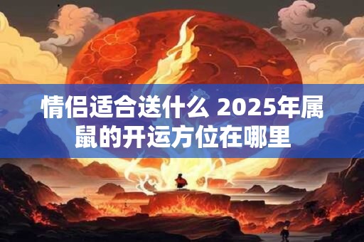 情侣适合送什么 2026年属鼠的开运方位在哪里