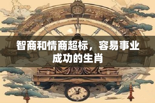 智商和情商超标，容易事业成功的生肖