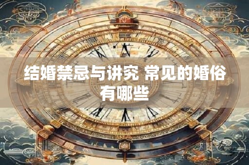 结婚禁忌与讲究 常见的婚俗有哪些