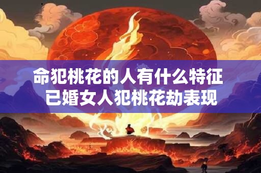 详细阅读:命犯桃花的人有什么特征 已婚女人犯桃花劫表现 命犯桃花的人有什么特征 已婚女人犯桃花劫表现