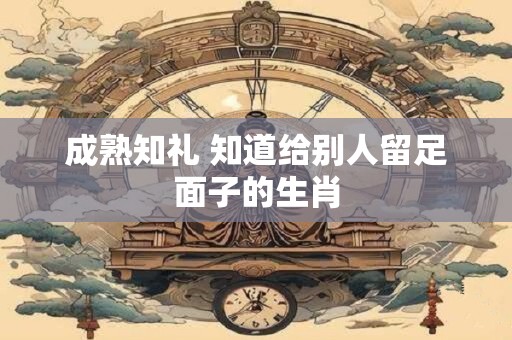 成熟知礼 知道给别人留足面子的生肖