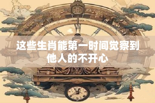 这些生肖能第一时间觉察到他人的不开心