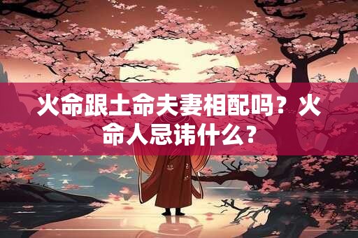 火命跟土命夫妻相配吗？火命人忌讳什么？