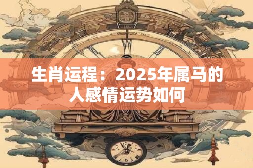 生肖运程：2025年属马的人感情运势如何