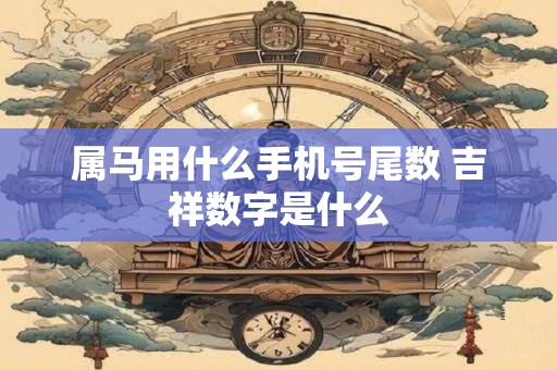 属马用什么手机号尾数 吉祥数字是什么