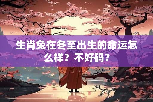 生肖兔在冬至出生的命运怎么样？不好码？