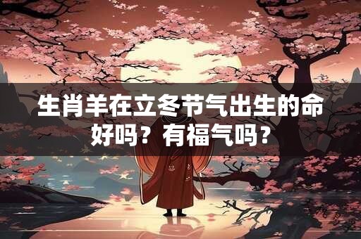 生肖羊在立冬节气出生的命好吗？有福气吗？