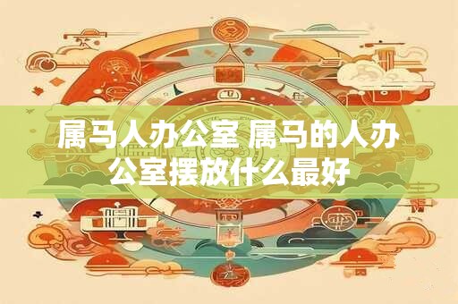 属马人办公室 属马的人办公室摆放什么最好