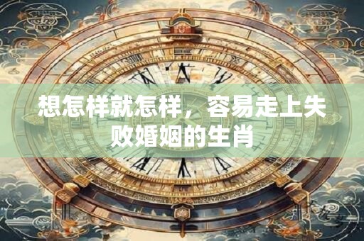 想怎样就怎样，容易走上失败婚姻的生肖