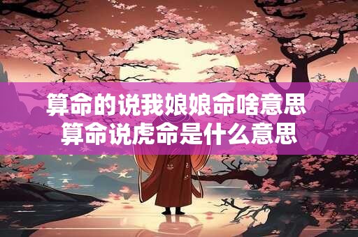 算命的说我娘娘命啥意思 算命说虎命是什么意思