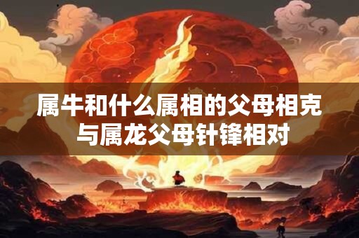 属牛和什么属相的父母相克 与属龙父母针锋相对