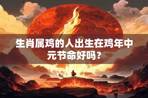 生肖属鸡的人出生在鸡年中元节命好吗？