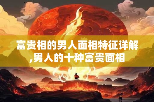 富贵相的男人面相特征详解,男人的十种富贵面相