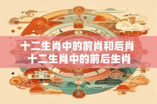 十二生肖中的前肖和后肖 十二生肖中的前后生肖