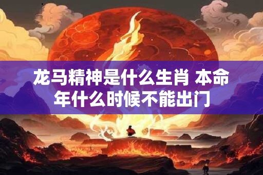龙马精神是什么生肖 本命年什么时候不能出门