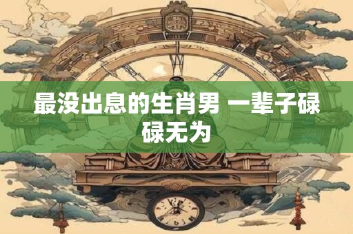 最没出息的生肖男 一辈子碌碌无为