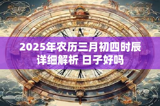 2025年农历三月初四时辰详细解析 日子好吗