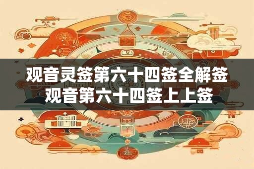 详细阅读:观音灵签第六十四签全解签 观音第六十四签上上签 观音灵签第六十四签全解签 观音第六十四签上上签