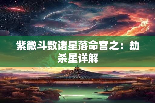 紫微斗数诸星落命宫之：劫杀星详解