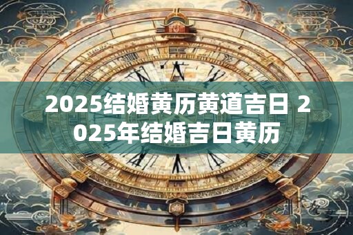 2025结婚黄历黄道吉日 2025年结婚吉日黄历