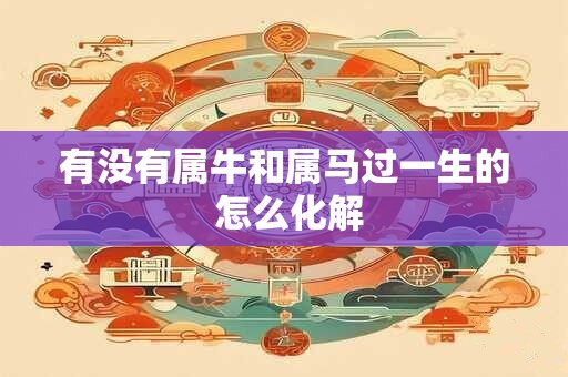 有没有属牛和属马过一生的 怎么化解