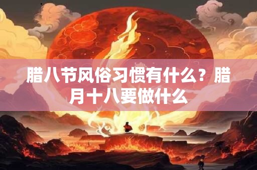 腊八节风俗习惯有什么？腊月十八要做什么