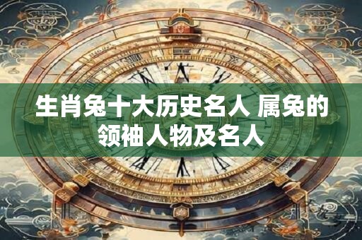 生肖兔十大历史名人 属兔的领袖人物及名人