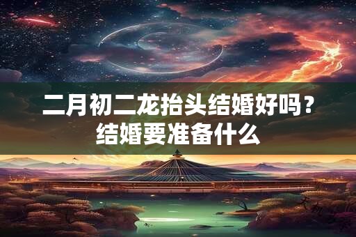 二月初二龙抬头结婚好吗？结婚要准备什么