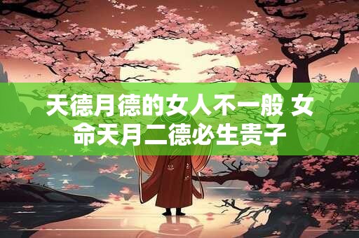 天德月德的女人不一般 女命天月二德必生贵子