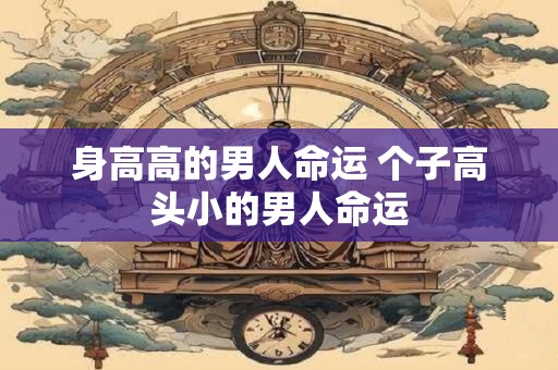 身高高的男人命运 个子高头小的男人命运