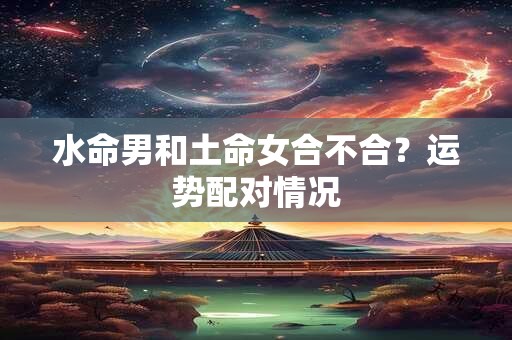 水命男和土命女合不合？运势配对情况
