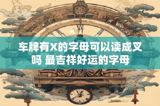 车牌有X的字母可以读成叉吗 最吉祥好运的字母
