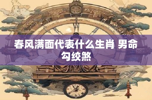 春风满面代表什么生肖 男命勾绞煞