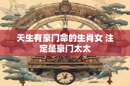 天生有豪门命的生肖女 注定是豪门太太