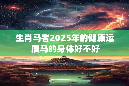 生肖马者2025年的健康运 属马的身体好不好